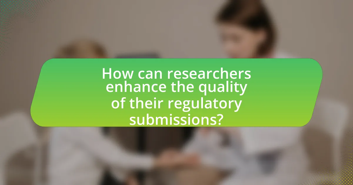 How can researchers enhance the quality of their regulatory submissions?